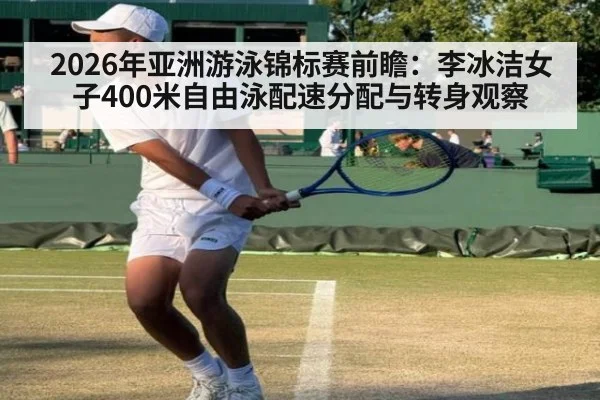 2026年亚洲游泳锦标赛前瞻:李冰洁女子400米自由泳配速分配与转身观察