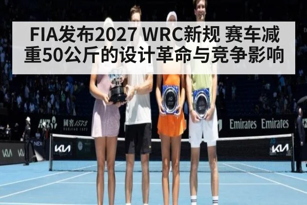 FIA发布2027 WRC新规 赛车减重50公斤的设计革命与竞争影响