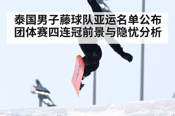 泰国男子藤球队亚运名单公布 团体赛四连冠前景与隐忧分析