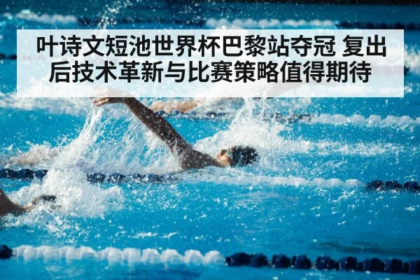 叶诗文短池世界杯巴黎站夺冠 复出后技术革新与比赛策略值得期待