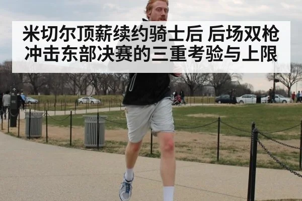 米切尔顶薪续约骑士后 后场双枪冲击东部决赛的三重考验与上限