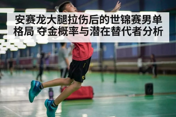 安赛龙大腿拉伤后的世锦赛男单格局 夺金概率与潜在替代者分析