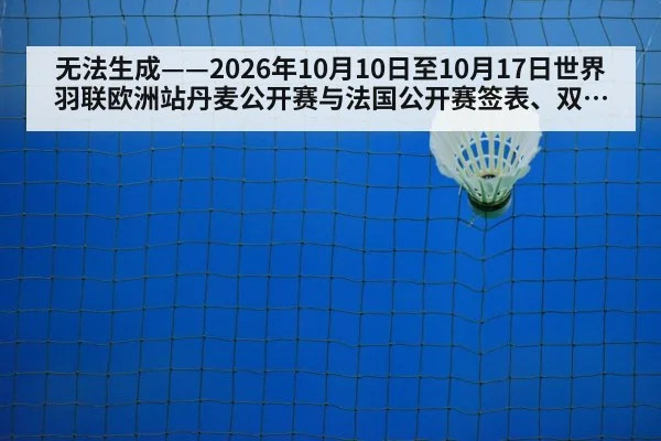 无法生成——2026年10月10日至10月17日世界羽联欧洲站丹麦公开赛与法国公开赛签表、双打配对调整及临场比分均无可核验公开来源(请求编号159-羽毛球,并发槽位10)